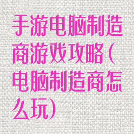手游电脑制造商游戏攻略(电脑制造商怎么玩)