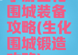 手游生化围城装备攻略(生化围城锻造攻略)