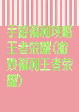手游福利攻略王者荣耀(游戏福利王者荣耀)