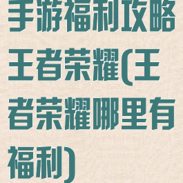 手游福利攻略王者荣耀(王者荣耀哪里有福利)