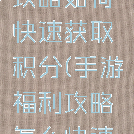 手游福利攻略如何快速获取积分(手游福利攻略怎么快速获得积分)
