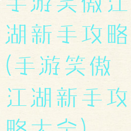 手游笑傲江湖新手攻略(手游笑傲江湖新手攻略大全)