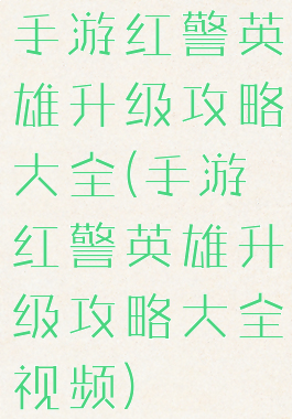 手游红警英雄升级攻略大全(手游红警英雄升级攻略大全视频)