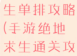 手游绝地求生单排攻略(手游绝地求生通关攻略)