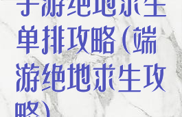 手游绝地求生单排攻略(端游绝地求生攻略)