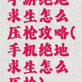 手游绝地求生怎么压枪攻略(手机绝地求生怎么压枪)