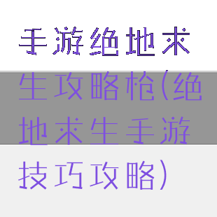 手游绝地求生攻略枪(绝地求生手游技巧攻略)