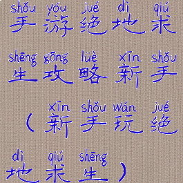 手游绝地求生攻略新手(新手玩绝地求生)