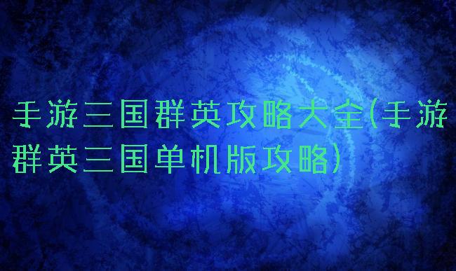 手游三国群英攻略大全(手游群英三国单机版攻略)