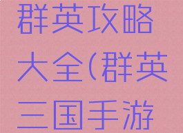 手游三国群英攻略大全(群英三国手游攻略秘籍)