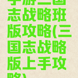手游三国志战略班版攻略(三国志战略版上手攻略)
