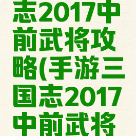 手游三国志2017中前武将攻略(手游三国志2017中前武将攻略大全)