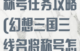 手游三国幻想称号任务攻略(幻想三国三线名将称号怎么获得)