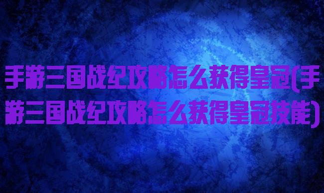 手游三国战纪攻略怎么获得皇冠(手游三国战纪攻略怎么获得皇冠技能)