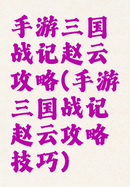 手游三国战记赵云攻略(手游三国战记赵云攻略技巧)