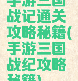 手游三国战记通关攻略秘籍(手游三国战纪攻略秘籍)