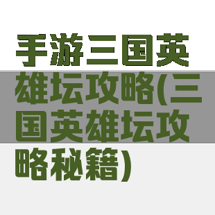 手游三国英雄坛攻略(三国英雄坛攻略秘籍)