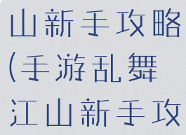 手游乱舞江山新手攻略(手游乱舞江山新手攻略大全)