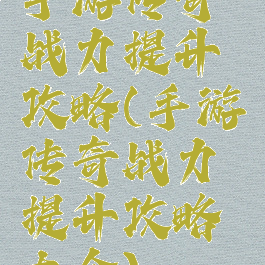 手游传奇战力提升攻略(手游传奇战力提升攻略大全)