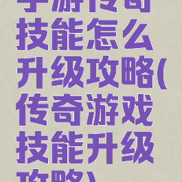 手游传奇技能怎么升级攻略(传奇游戏技能升级攻略)