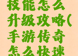 手游传奇技能怎么升级攻略(手游传奇怎么快速提升战力)