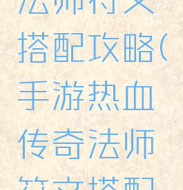 手游传奇法师符文搭配攻略(手游热血传奇法师符文搭配攻略)