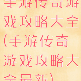 手游传奇游戏攻略大全(手游传奇游戏攻略大全最新)