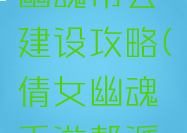 手游倩女幽魂帮会建设攻略(倩女幽魂手游帮派建设)