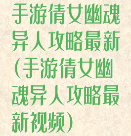 手游倩女幽魂异人攻略最新(手游倩女幽魂异人攻略最新视频)