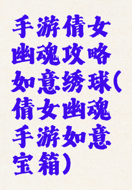 手游倩女幽魂攻略如意绣球(倩女幽魂手游如意宝箱)