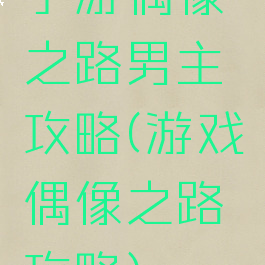 手游偶像之路男主攻略(游戏偶像之路攻略)