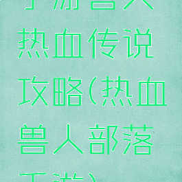 手游兽人热血传说攻略(热血兽人部落手游)