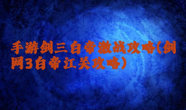 手游剑三白帝激战攻略(剑网3白帝江关攻略)