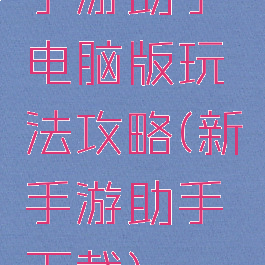 手游助手电脑版玩法攻略(新手游助手下载)