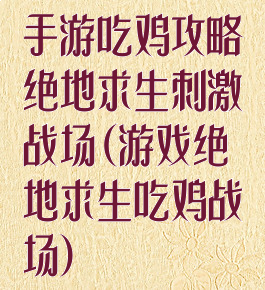 手游吃鸡攻略绝地求生刺激战场(游戏绝地求生吃鸡战场)