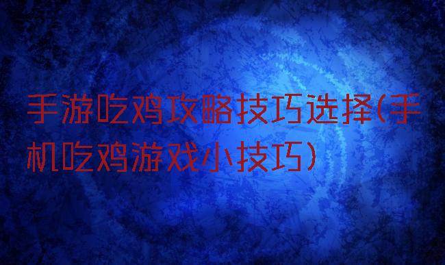 手游吃鸡攻略技巧选择(手机吃鸡游戏小技巧)