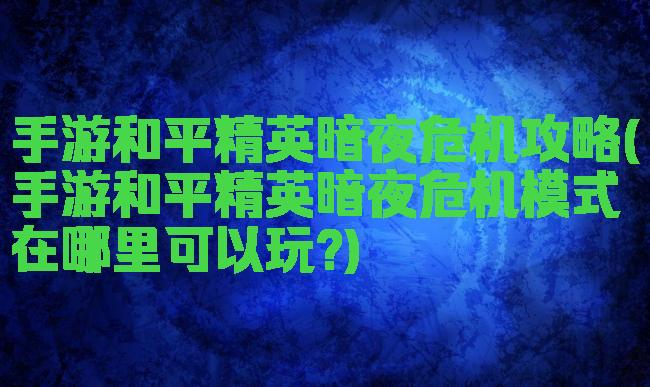 手游和平精英暗夜危机攻略(手游和平精英暗夜危机模式在哪里可以玩?)