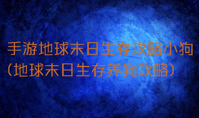 手游地球末日生存攻略小狗(地球末日生存养狗攻略)