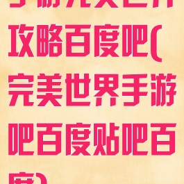 手游完美世界攻略百度吧(完美世界手游吧百度贴吧百度)