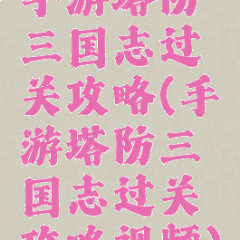 手游塔防三国志过关攻略(手游塔防三国志过关攻略视频)