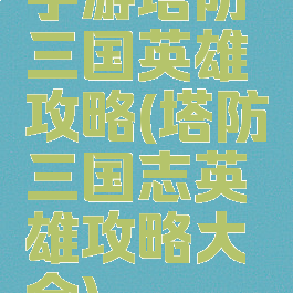 手游塔防三国英雄攻略(塔防三国志英雄攻略大全)
