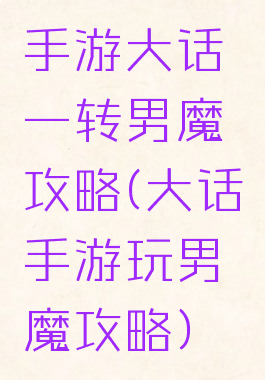 手游大话一转男魔攻略(大话手游玩男魔攻略)