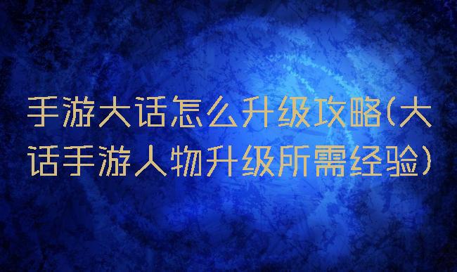 手游大话怎么升级攻略(大话手游人物升级所需经验)