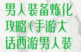 手游大话西游男人装备炼化攻略(手游大话西游男人装备炼化攻略图)