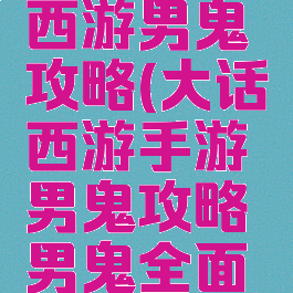 手游大话西游男鬼攻略(大话西游手游男鬼攻略男鬼全面解析)