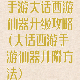 手游大话西游仙器升级攻略(大话西游手游仙器升阶方法)