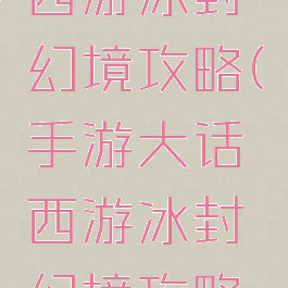 手游大话西游冰封幻境攻略(手游大话西游冰封幻境攻略图)