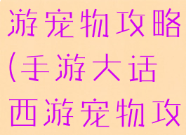 手游大话西游宠物攻略(手游大话西游宠物攻略图)