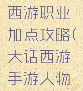 手游大话西游职业加点攻略(大话西游手游人物加点攻略)