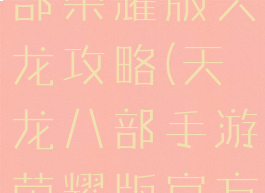 手游天龙八部荣耀版天龙攻略(天龙八部手游荣耀版官方网站)